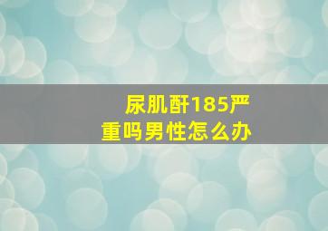 尿肌酐185严重吗男性怎么办