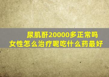 尿肌酐20000多正常吗女性怎么治疗呢吃什么药最好