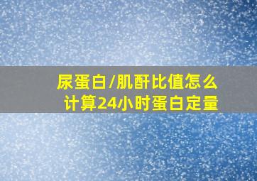 尿蛋白/肌酐比值怎么计算24小时蛋白定量