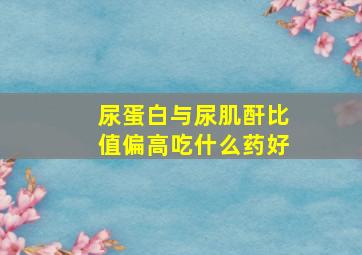 尿蛋白与尿肌酐比值偏高吃什么药好