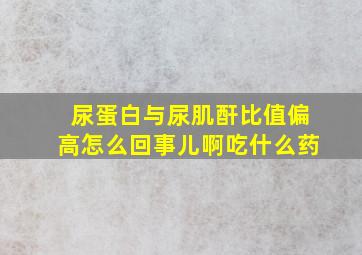 尿蛋白与尿肌酐比值偏高怎么回事儿啊吃什么药