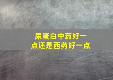 尿蛋白中药好一点还是西药好一点