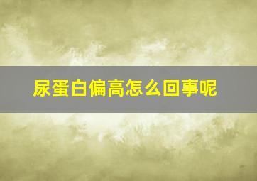 尿蛋白偏高怎么回事呢