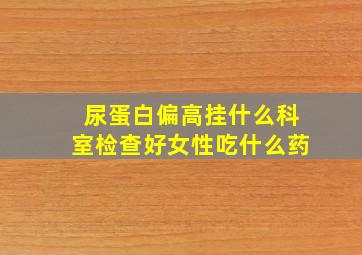 尿蛋白偏高挂什么科室检查好女性吃什么药