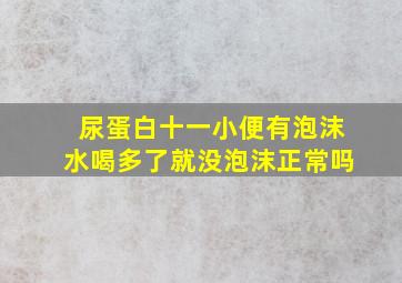 尿蛋白十一小便有泡沫水喝多了就没泡沫正常吗