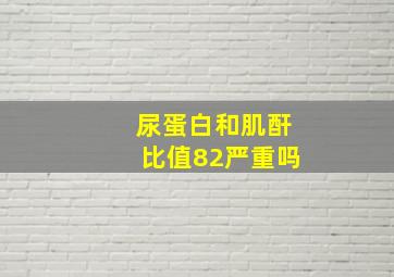 尿蛋白和肌酐比值82严重吗