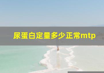 尿蛋白定量多少正常mtp