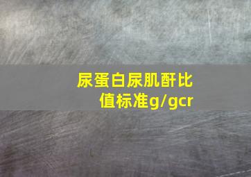 尿蛋白尿肌酐比值标准g/gcr