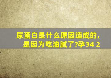 尿蛋白是什么原因造成的,是因为吃油腻了?孕34+2