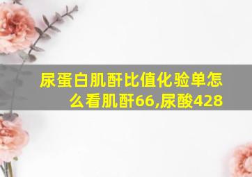 尿蛋白肌酐比值化验单怎么看肌酐66,尿酸428