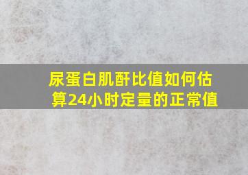 尿蛋白肌酐比值如何估算24小时定量的正常值