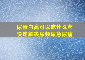 尿蛋白高可以吃什么药快速解决尿频尿急尿痛