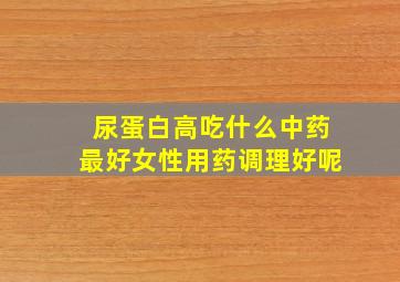 尿蛋白高吃什么中药最好女性用药调理好呢