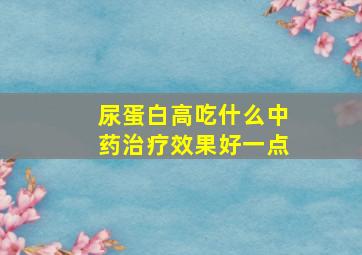 尿蛋白高吃什么中药治疗效果好一点