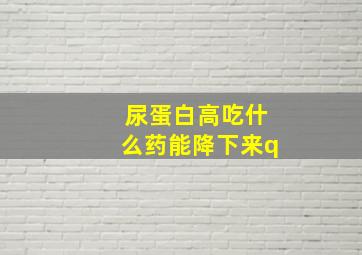 尿蛋白高吃什么药能降下来q