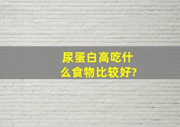 尿蛋白高吃什么食物比较好?