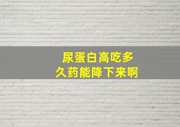 尿蛋白高吃多久药能降下来啊