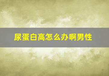 尿蛋白高怎么办啊男性