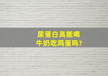 尿蛋白高能喝牛奶吃鸡蛋吗?