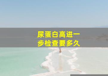 尿蛋白高进一步检查要多久