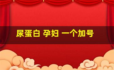 尿蛋白 孕妇 一个加号