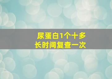 尿蛋白1个十多长时间复查一次