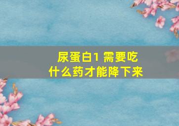 尿蛋白1+需要吃什么药才能降下来