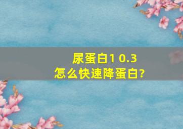 尿蛋白1+0.3怎么快速降蛋白?