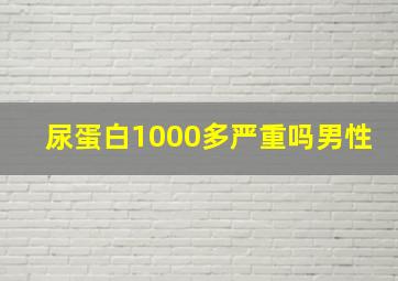 尿蛋白1000多严重吗男性