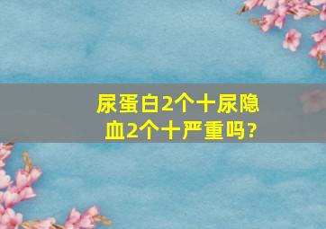 尿蛋白2个十尿隐血2个十严重吗?