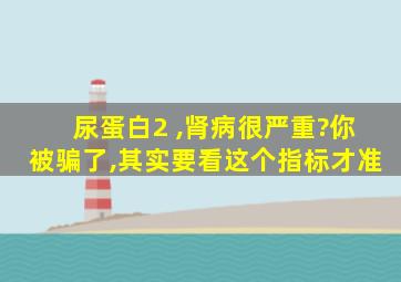 尿蛋白2+,肾病很严重?你被骗了,其实要看这个指标才准