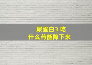 尿蛋白3+吃什么药能降下来