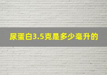 尿蛋白3.5克是多少毫升的