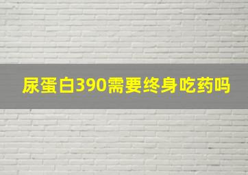 尿蛋白390需要终身吃药吗