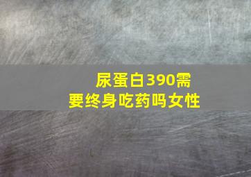 尿蛋白390需要终身吃药吗女性