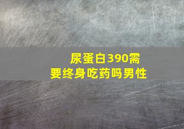 尿蛋白390需要终身吃药吗男性