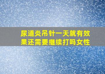 尿道炎吊针一天就有效果还需要继续打吗女性