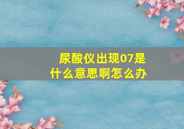 尿酸仪出现07是什么意思啊怎么办