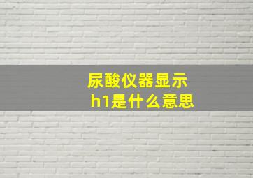 尿酸仪器显示h1是什么意思