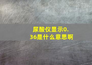 尿酸仪显示0.36是什么意思啊