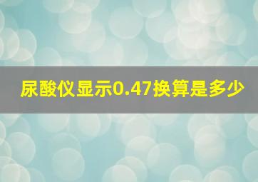 尿酸仪显示0.47换算是多少