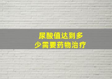 尿酸值达到多少需要药物治疗