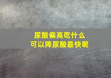 尿酸偏高吃什么可以降尿酸最快呢