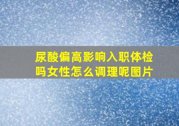 尿酸偏高影响入职体检吗女性怎么调理呢图片