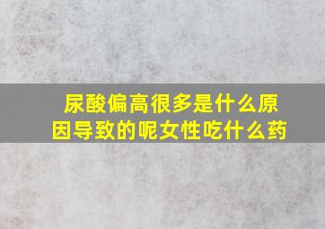 尿酸偏高很多是什么原因导致的呢女性吃什么药