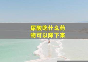 尿酸吃什么药物可以降下来