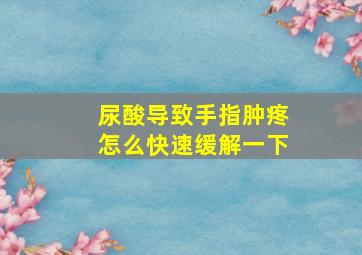 尿酸导致手指肿疼怎么快速缓解一下