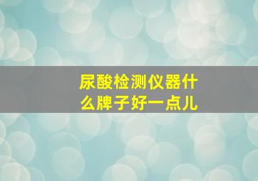 尿酸检测仪器什么牌子好一点儿