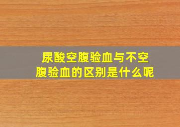 尿酸空腹验血与不空腹验血的区别是什么呢