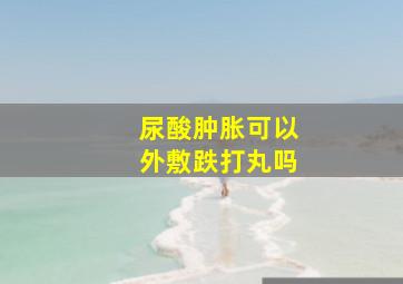 尿酸肿胀可以外敷跌打丸吗